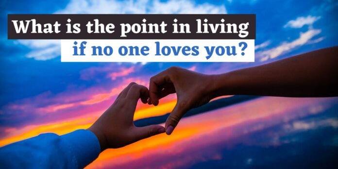 what is the point in living if no one loves you
